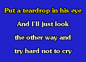 Put a teardrop in his eye
And I'll just look
the other way and

try hard not to cry