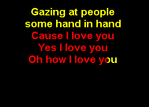 Gazing at people
some hand in hand
Cause I love you
Yes I love you

Oh how I love you