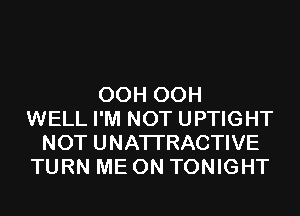 OCH OCH
WELL I'M NOT UPTIGHT
NOT UNATI'RACTIVE
TURN ME ON TONIGHT
