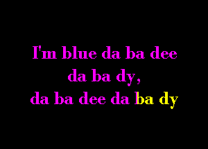 I'm blue da ha dee

da ba dy,
(la ba dee da ba (1)7