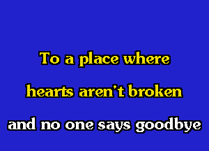 To a place where

hearts aren't broken

and no one says goodbye