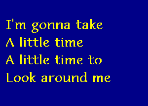 I'm gonna take
A little time

A little time to
Look around me