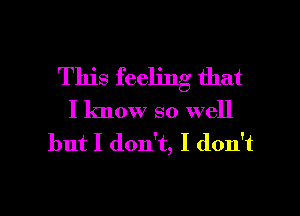 This feeling that
I know so well
but I don't, I don't

g