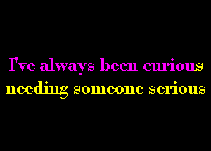 I've always been curious
needing someone serious