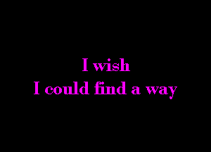 I wish

I could find a way