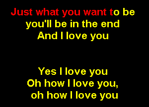 Just what you want to be
you'll be in the end
And I love you

Yes I love you
Oh how I love you,
oh how I love you