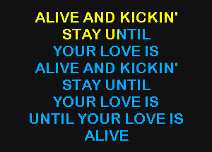 ALIVE AND KICKIN'
STAY UNTIL
YOUR LOVE IS
ALIVE AND KICKIN'
STAY UNTIL
YOUR LOVE IS
UNTILYOUR LOVE IS
ALIVE