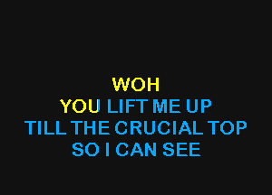 WOH

YOU LIFT ME UP
TILL THE CRUCIAL TOP
80 I CAN SEE