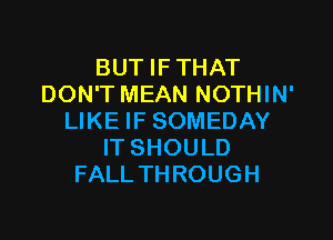 BUTIFTHAT
DON'T MEAN NOTHIN'

LIKE IF SOMEDAY
IT SHOULD
FALL THROUGH