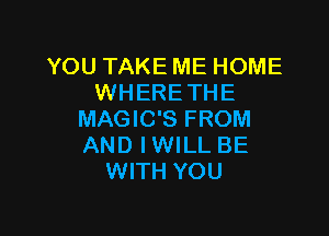 YOU TAKE ME HOME
WHERETHE

MAGIC'S FROM
AND IWILL BE
WITH YOU