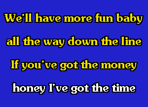 We'll have more fun baby
all the way down the line
If you've got the money

honey I've got the time