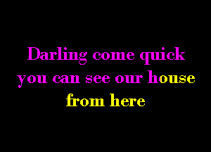 Darling come quick
you can see our house
from here