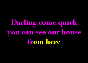 Darling come quick
you can see our house
from here