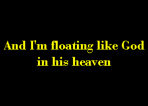 And I'm floating like God

in his heaven