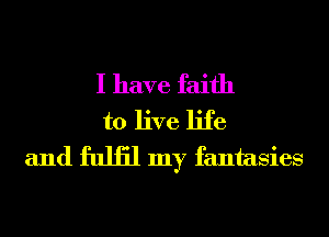 I have faith
to live life
and fuliil my fantasies