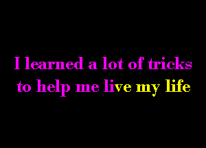 I learned a lot of tricks
to help me live my life