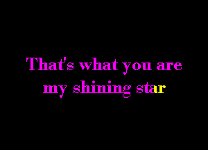 That's what you are

my shining star