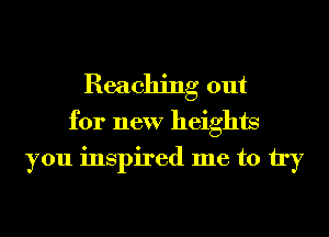 Reaching out
for new heights
you inspired me to try