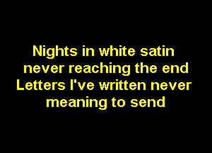 Nights in white satin
never reaching the and
Letters I've written never
meaning to send