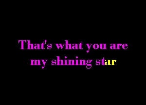 That's what you are

my shining star