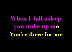 When I fall asleep

you wake up me
You're there for me