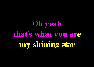 Oh yeah

that's what you are

my shining star