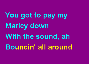 You got to pay my
Marley down

With the sound, ah
Bouncin' all around