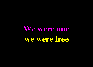 We were one

we were free