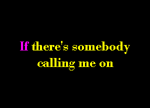 If there's somebody

calling me on