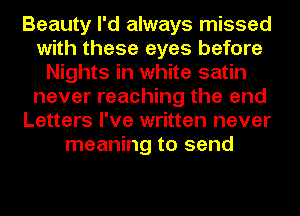 Beauty I'd always missed
with these eyes before
Nights in white satin
never reaching the and
Letters I've written never
meaning to send