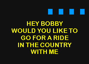 HEY BOBBY
WOULD YOU LIKETO

GO FOR A RIDE

IN THECOUNTRY
WITH ME