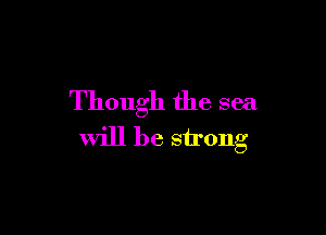Though the sea

will be strong