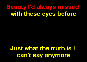 Beauty I'd always missed
with these eyes before

Just what the truth is I
can't say anymore