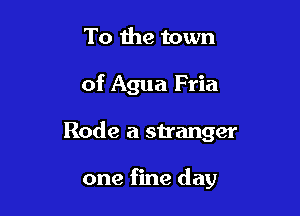 To the town

of Agua Fria

Rode a stranger

one fine day