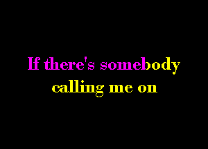 If there's somebody

calling me on