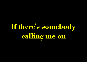 If there's somebody

calling me on