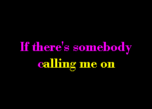 If there's somebody

calling me on