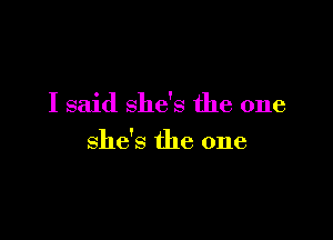 I said she's the one

she's the one