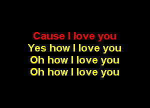 Cause I love you
Yes how I love you

Oh how I love you
Oh how I love you