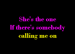 She's the one

If there's somebody
calling me on