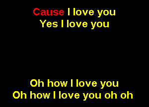 Cause I love you
Yes I love you

Oh how I love you
Oh how I love you oh oh