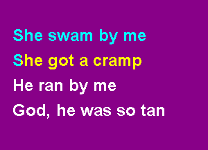 She swam by me
She got a cramp

He ran by me
God, he was so tan