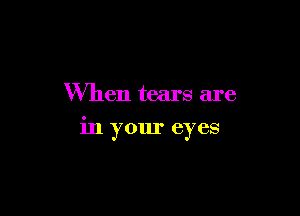 When tears are

in your eyes
