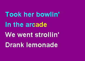 Took her bowlin'
In the arcade

We went strollin'
Drank lemonade