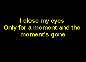 I close my eyes
Only for a moment and the

moment's gone