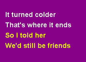 It turned colder
That's where it ends

So I told her
We'd still be friends