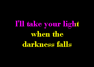 I'll take your light

when the
darkness falls