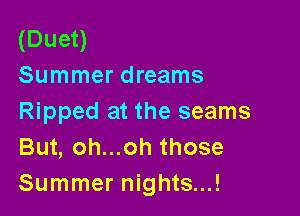 (Duet)
Summer dreams

Ripped at the seams
But, oh...oh those
Summer nights...!