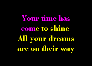 Your time has
come to shine
All your dreams

are on their way

g