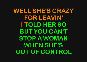 WELL SHE'S CRAZY
FOR LEAVIN'
ITOLD HER SO
BUT YOU CAN'T
STOP AWOMAN
WHEN SHE'S

OUTOF CONTROL l